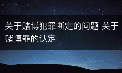 关于赌博犯罪断定的问题 关于赌博罪的认定