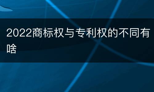 2022商标权与专利权的不同有啥