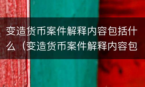 变造货币案件解释内容包括什么（变造货币案件解释内容包括什么意思）