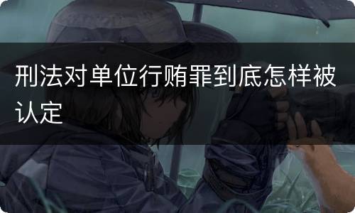 刑法对单位行贿罪到底怎样被认定