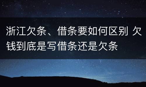 浙江欠条、借条要如何区别 欠钱到底是写借条还是欠条