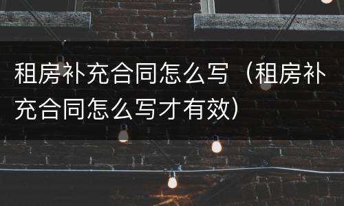 租房补充合同怎么写（租房补充合同怎么写才有效）