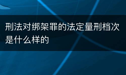 刑法对绑架罪的法定量刑档次是什么样的
