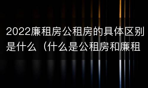 2022廉租房公租房的具体区别是什么（什么是公租房和廉租房）