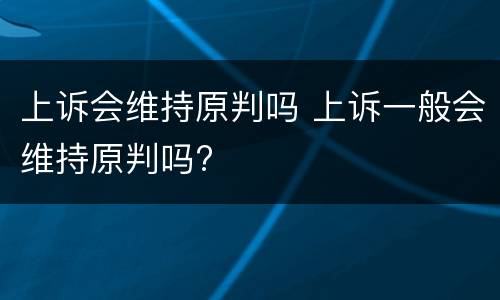 上诉会维持原判吗 上诉一般会维持原判吗?