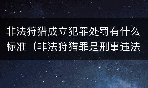 非法狩猎成立犯罪处罚有什么标准（非法狩猎罪是刑事违法行为吗）