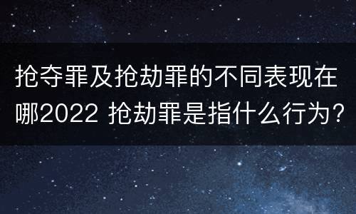 抢夺罪及抢劫罪的不同表现在哪2022 抢劫罪是指什么行为?
