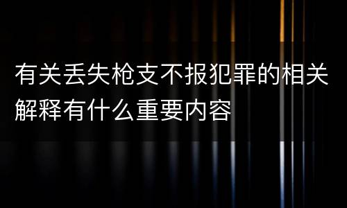 有关丢失枪支不报犯罪的相关解释有什么重要内容