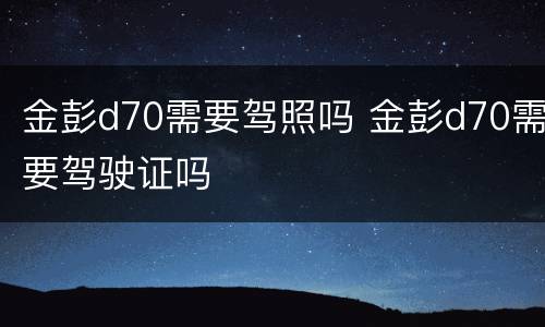 金彭d70需要驾照吗 金彭d70需要驾驶证吗