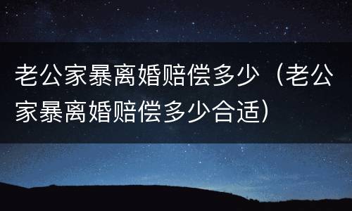 老公家暴离婚赔偿多少（老公家暴离婚赔偿多少合适）