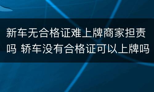 新车无合格证难上牌商家担责吗 轿车没有合格证可以上牌吗