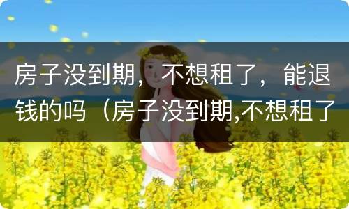 房子没到期，不想租了，能退钱的吗（房子没到期,不想租了,能退钱的吗怎么办）