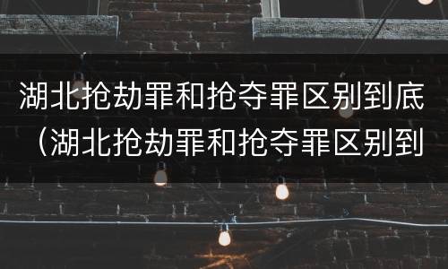 湖北抢劫罪和抢夺罪区别到底（湖北抢劫罪和抢夺罪区别到底在哪）