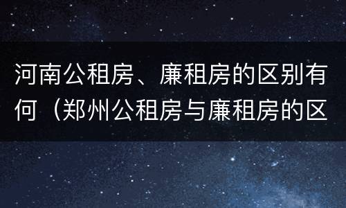 河南公租房、廉租房的区别有何（郑州公租房与廉租房的区别）