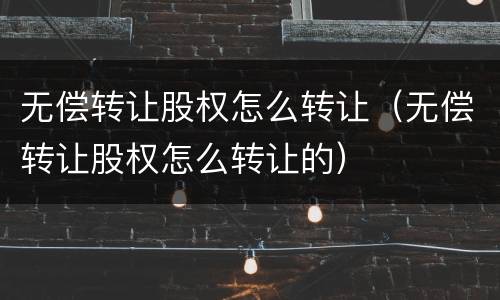 无偿转让股权怎么转让（无偿转让股权怎么转让的）