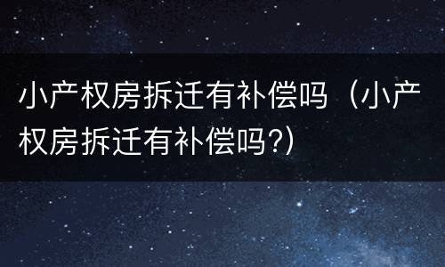 小产权房拆迁有补偿吗（小产权房拆迁有补偿吗?）