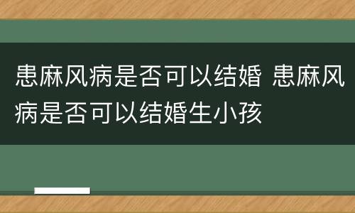 患麻风病是否可以结婚 患麻风病是否可以结婚生小孩