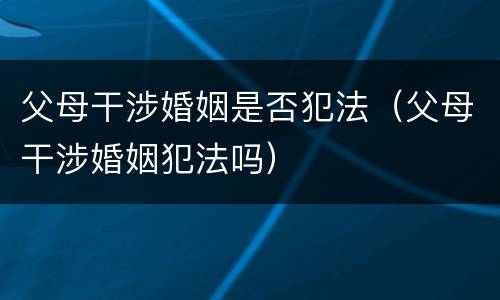 父母干涉婚姻是否犯法（父母干涉婚姻犯法吗）