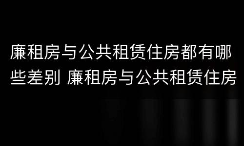 廉租房与公共租赁住房都有哪些差别 廉租房与公共租赁住房都有哪些差别呢