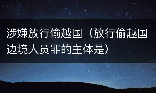 涉嫌放行偷越国（放行偷越国边境人员罪的主体是）