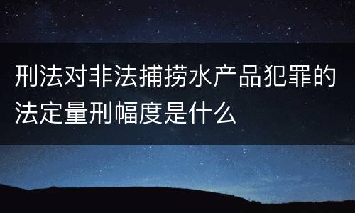 刑法对非法捕捞水产品犯罪的法定量刑幅度是什么
