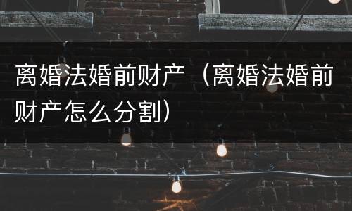 离婚法婚前财产（离婚法婚前财产怎么分割）
