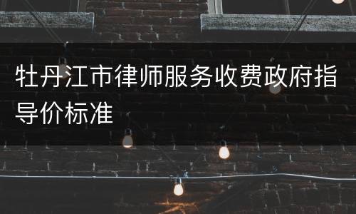 牡丹江市律师服务收费政府指导价标准