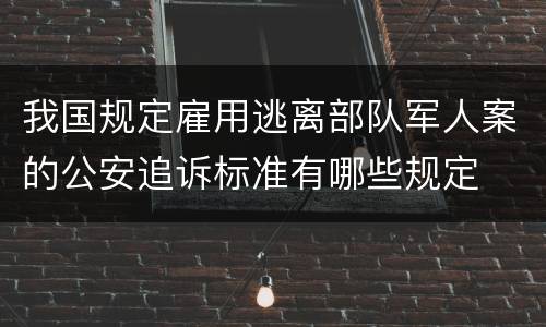 我国规定雇用逃离部队军人案的公安追诉标准有哪些规定