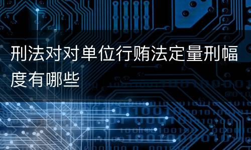 刑法对对单位行贿法定量刑幅度有哪些