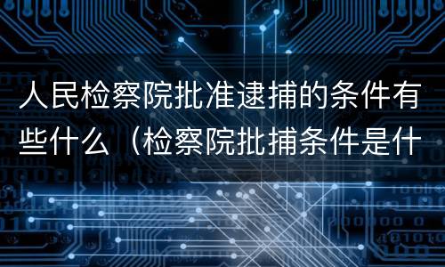 人民检察院批准逮捕的条件有些什么（检察院批捕条件是什么）