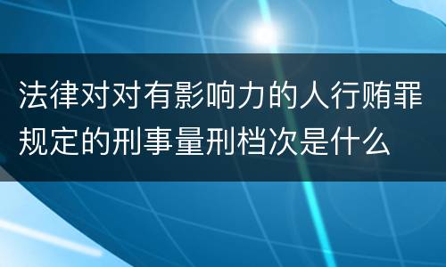 法律对对有影响力的人行贿罪规定的刑事量刑档次是什么