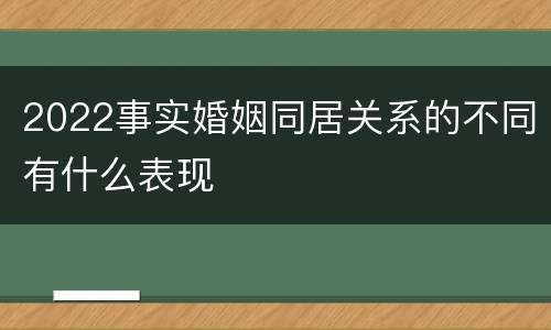 2022事实婚姻同居关系的不同有什么表现