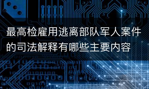 最高检雇用逃离部队军人案件的司法解释有哪些主要内容