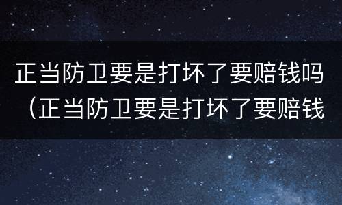 正当防卫要是打坏了要赔钱吗（正当防卫要是打坏了要赔钱吗怎么办）