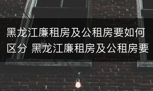 黑龙江廉租房及公租房要如何区分 黑龙江廉租房及公租房要如何区分呢