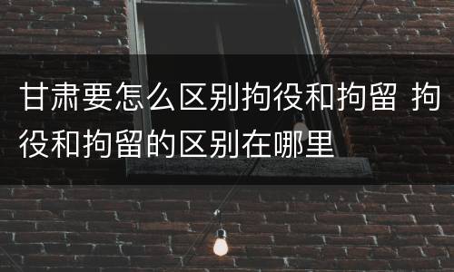 甘肃要怎么区别拘役和拘留 拘役和拘留的区别在哪里