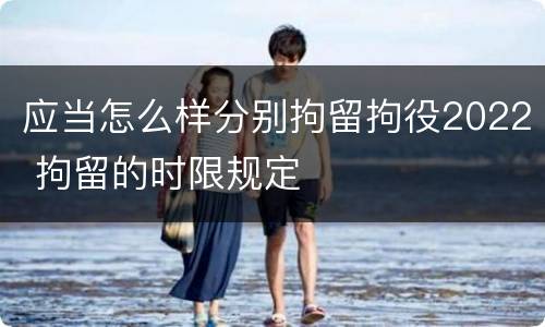 应当怎么样分别拘留拘役2022 拘留的时限规定