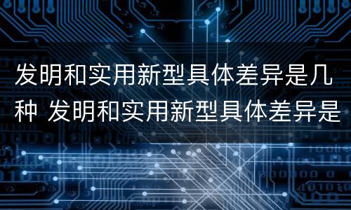 发明和实用新型具体差异是几种 发明和实用新型具体差异是几种形式
