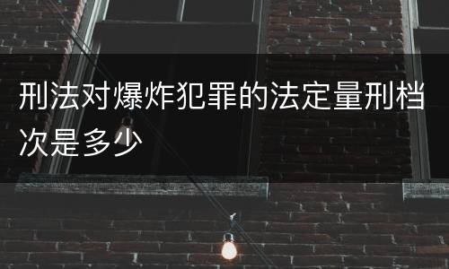 刑法对爆炸犯罪的法定量刑档次是多少