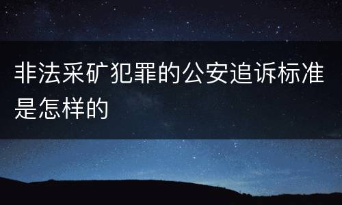 非法采矿犯罪的公安追诉标准是怎样的
