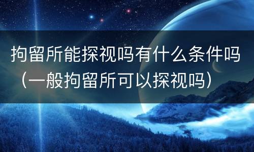 拘留所能探视吗有什么条件吗（一般拘留所可以探视吗）