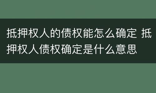抵押权人的债权能怎么确定 抵押权人债权确定是什么意思