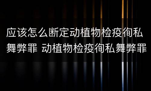 应该怎么断定动植物检疫徇私舞弊罪 动植物检疫徇私舞弊罪量刑