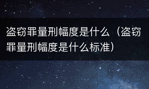 盗窃罪量刑幅度是什么（盗窃罪量刑幅度是什么标准）