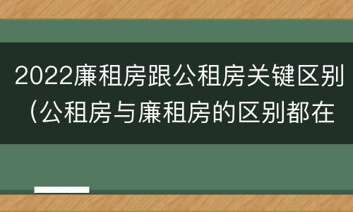 2022廉租房跟公租房关键区别（公租房与廉租房的区别都在此,别再搞错了!）