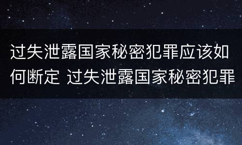 过失泄露国家秘密犯罪应该如何断定 过失泄露国家秘密犯罪应该如何断定责任