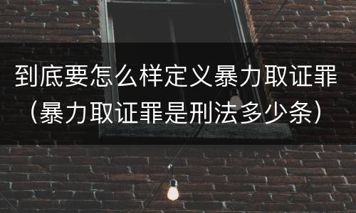到底要怎么样定义暴力取证罪（暴力取证罪是刑法多少条）