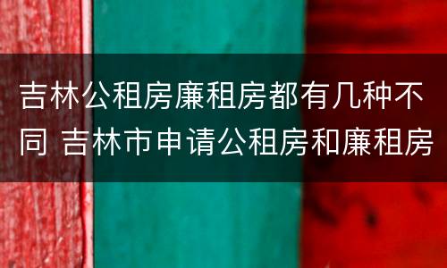 吉林公租房廉租房都有几种不同 吉林市申请公租房和廉租房的条件