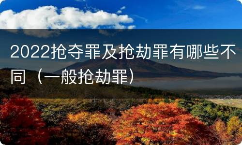 2022抢夺罪及抢劫罪有哪些不同（一般抢劫罪）