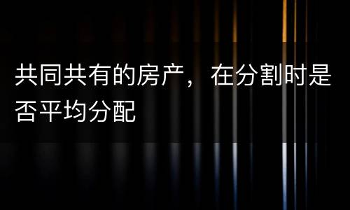 共同共有的房产，在分割时是否平均分配